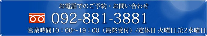 お電話でのご予約・お問い合わせ092-881-3881営業時間10：00～19：00（最終受付）/定休日　火曜日