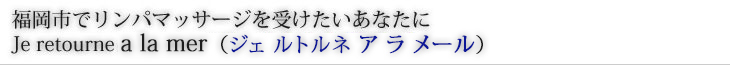 福岡市でリンパマッサージを受けたいあなたにJe retourne a la mer（ジェ ルトルネ ア ラ メール）